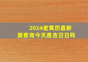 2024老黄历最新版查询今天是吉日日吗