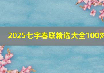 2025七字春联精选大全100对