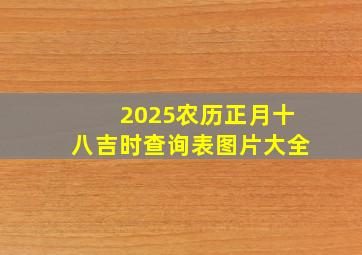 2025农历正月十八吉时查询表图片大全