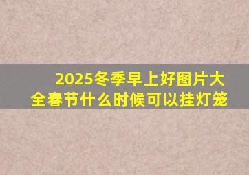 2025冬季早上好图片大全春节什么时候可以挂灯笼