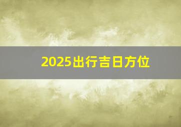 2025出行吉日方位