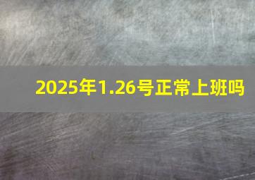 2025年1.26号正常上班吗