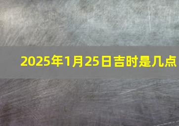 2025年1月25日吉时是几点