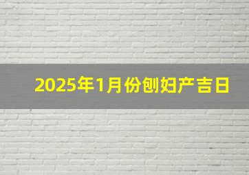 2025年1月份刨妇产吉日