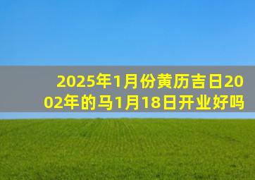 2025年1月份黄历吉日2002年的马1月18日开业好吗