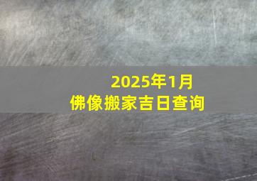 2025年1月佛像搬家吉日查询