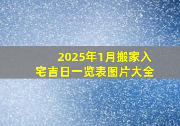 2025年1月搬家入宅吉日一览表图片大全