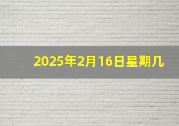 2025年2月16日星期几