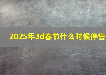 2025年3d春节什么时候停售