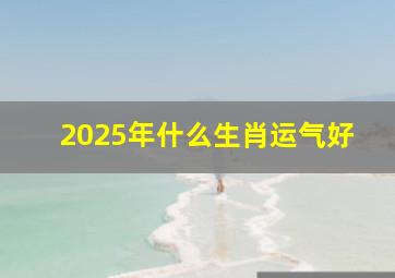 2025年什么生肖运气好