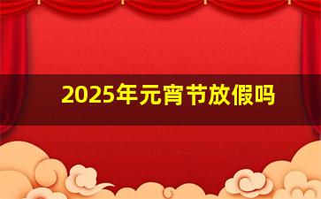 2025年元宵节放假吗