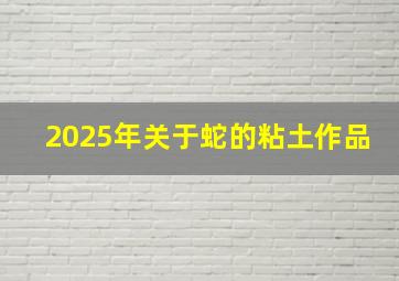 2025年关于蛇的粘土作品