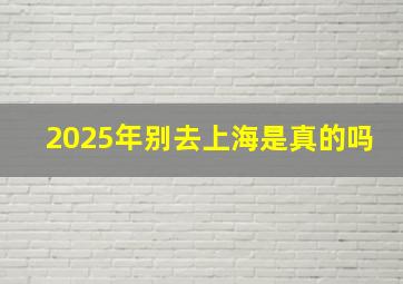 2025年别去上海是真的吗