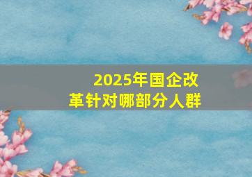 2025年国企改革针对哪部分人群