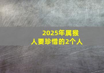 2025年属猴人要珍惜的2个人