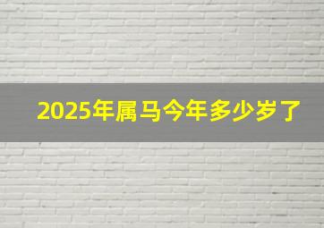 2025年属马今年多少岁了