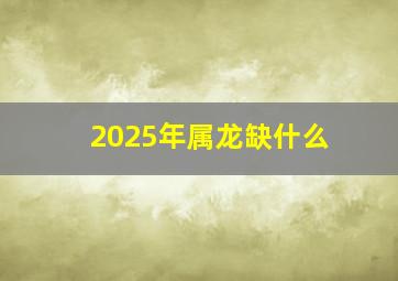 2025年属龙缺什么