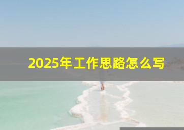 2025年工作思路怎么写