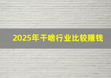 2025年干啥行业比较赚钱