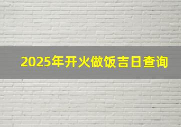 2025年开火做饭吉日查询