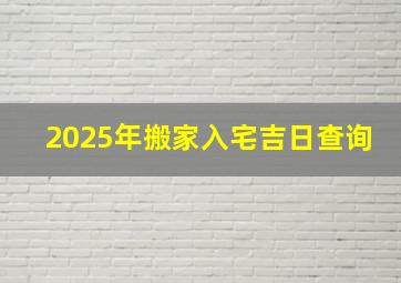 2025年搬家入宅吉日查询