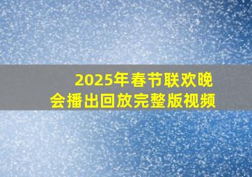 2025年春节联欢晚会播出回放完整版视频