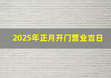 2025年正月开门营业吉日