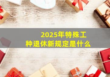 2025年特殊工种退休新规定是什么