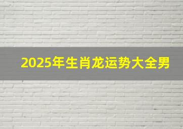 2025年生肖龙运势大全男