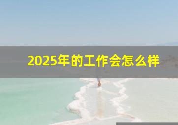 2025年的工作会怎么样