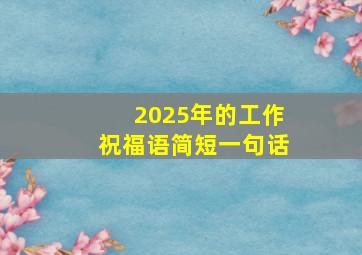 2025年的工作祝福语简短一句话