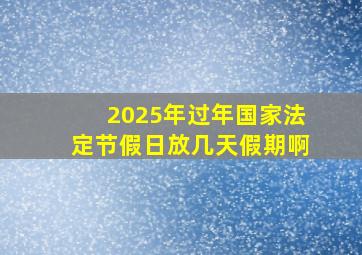 2025年过年国家法定节假日放几天假期啊