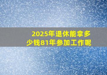 2025年退休能拿多少钱81年参加工作呢