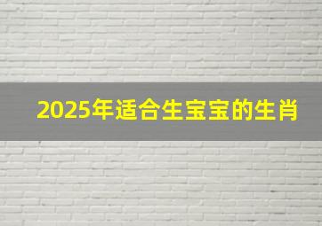 2025年适合生宝宝的生肖