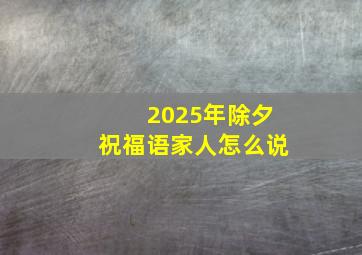 2025年除夕祝福语家人怎么说