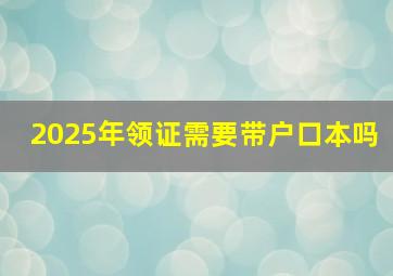 2025年领证需要带户口本吗