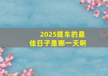 2025提车的最佳日子是哪一天啊