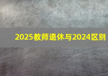 2025教师退休与2024区别