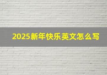 2025新年快乐英文怎么写