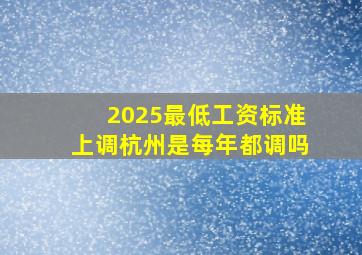 2025最低工资标准上调杭州是每年都调吗