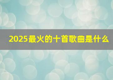 2025最火的十首歌曲是什么