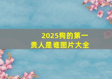 2025狗的第一贵人是谁图片大全