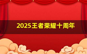 2025王者荣耀十周年