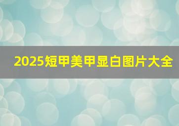 2025短甲美甲显白图片大全