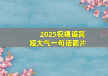 2025祝福语简短大气一句话图片