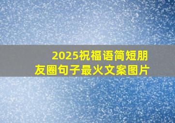 2025祝福语简短朋友圈句子最火文案图片