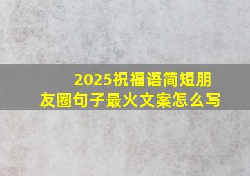 2025祝福语简短朋友圈句子最火文案怎么写