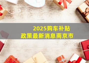 2025购车补贴政策最新消息南京市