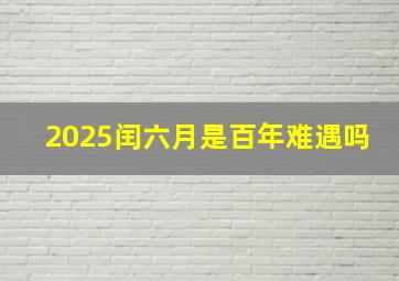 2025闰六月是百年难遇吗