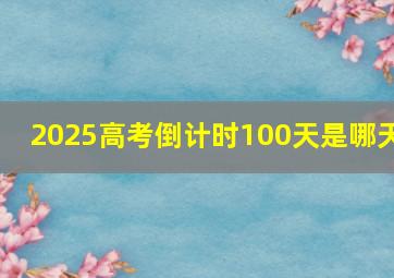 2025高考倒计时100天是哪天